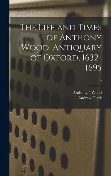 Produktbild: The Life and Times of Anthony Wood, Antiquary of Oxford, 1632-1695; 5