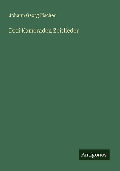 Drei Kameraden Zeitlieder, Taschenbuch von Johann Georg Fischer, Antigonos Verlag, 9783386371032