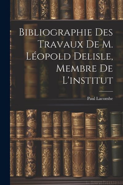 Produktbild: Bibliographie Des Travaux De M. L&eacute;opold Delisle, Membre De L'institut