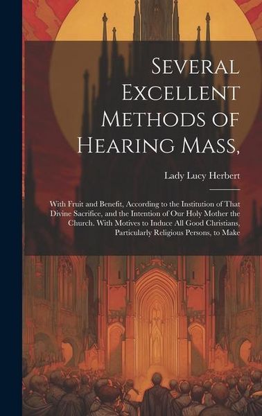 Produktbild: Several Excellent Methods of Hearing Mass,: With Fruit and Benefit, According to the Institution of That Divine Sacrifice, and the Intention of Our Ho