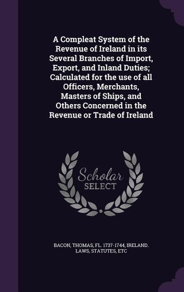 Produktbild: A Compleat System of the Revenue of Ireland in its Several Branches of Import, Export, and Inland Duties; Calculated for the use of all Officers, Merc