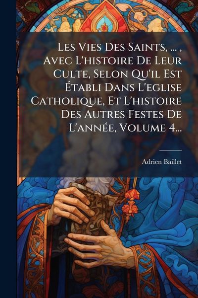 Produktbild: Les Vies Des Saints, ..., Avec L'histoire De Leur Culte, Selon Qu'il Est &Atilde;tabli Dans L'eglise Catholique, Et L'histoire Des Autres Festes De L'ann&Atilde;(c)e, Volume 4...