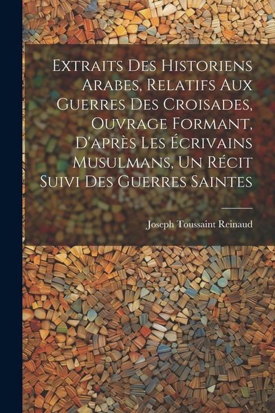 Produktbild: Extraits des historiens Arabes, relatifs aux Guerres des Croisades, ouvrage formant, d'apr&egrave;s les &eacute;crivains Musulmans, un r&eacute;cit suivi des Guerres Saint