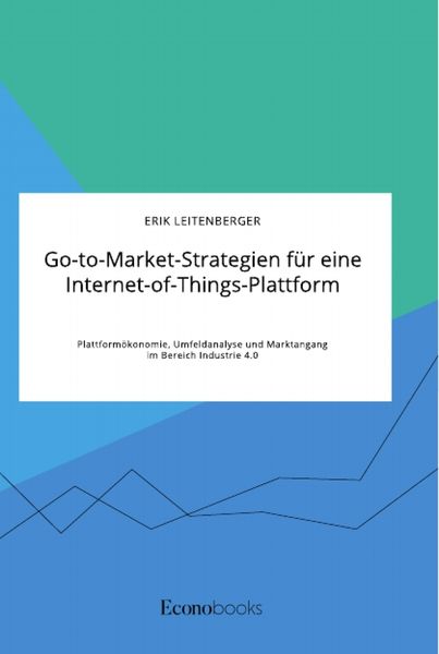 Go-to-Market-Strategien für eine Internet-of-Things-Plattform. Plattformökonomie, Umfeldanalyse und Marktangang im Bereich Industrie 4.0, Taschenbuch