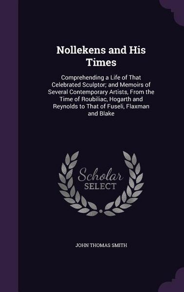 Produktbild: Nollekens and His Times: Comprehending a Life of That Celebrated Sculptor; and Memoirs of Several Contemporary Artists, From the Time of Roubil