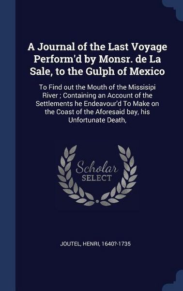 Produktbild: A Journal of the Last Voyage Perform'd by Monsr. de La Sale, to the Gulph of Mexico: To Find out the Mouth of the Missisipi River; Containing an Accou