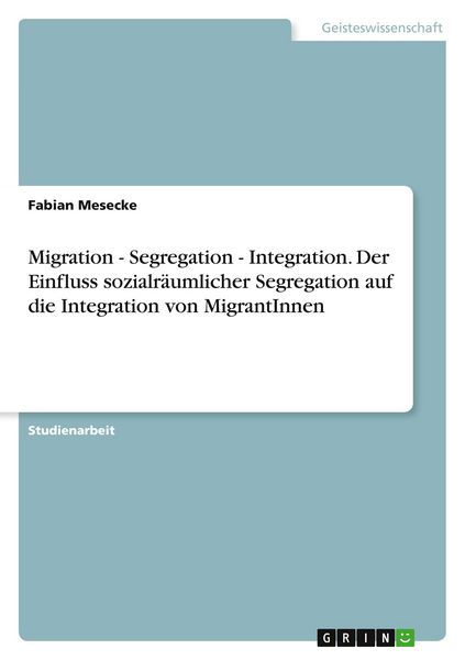 Produktbild: Migration - Segregation - Integration. Der Einfluss sozialr&auml;umlicher Segregation auf die Integration von MigrantInnen