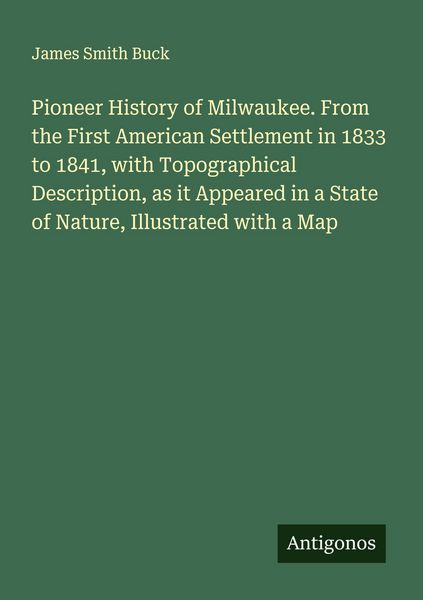 Produktbild: Pioneer History of Milwaukee. From the First American Settlement in 1833 to 1841, with Topographical Description, as it Appeared in a State of Nature,