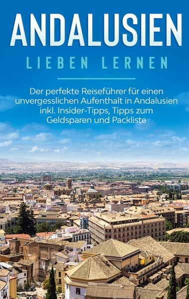 Andalusien lieben lernen: Der perfekte Reiseführer für einen unvergesslichen Aufenthalt in Andalusien inkl. Insider-Tipps, Tipps zum Geldsparen und