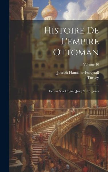 Produktbild: Histoire De L'empire Ottoman: Depuis Son Origine Jusqu'&agrave; Nos Jours; Volume 10