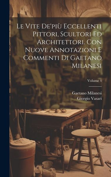 Produktbild: Le vite de'pi&ugrave; eccellenti pittori, scultori ed architettori. Con nuove annotazioni e commenti di Gaetano Milanesi; Volume 4
