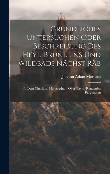 Produktbild: Gr&uuml;ndliches Untersuchen Oder Beschreibung Des Heyl-br&uuml;nleins Und Wildbads N&auml;chst R&auml;b: In Dem Churf&uuml;rtl. Hertzogthum Ober-bayrn, Rentambts Burghausen