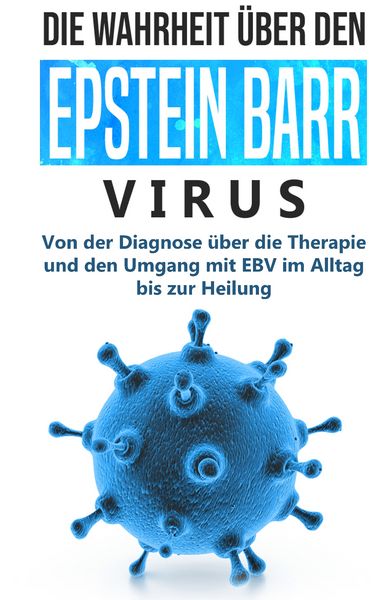 Produktbild: Die Wahrheit &uuml;ber den Epstein Barr Virus: Von der Diagnose &uuml;ber die Therapie und den Umgang mit EBV im Alltag bis zur Heilung