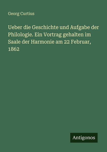 Ueber die Geschichte und Aufgabe der Philologie. Ein Vortrag gehalten im Saale der Harmonie am 22 Februar, 1862, Taschenbuch von Georg Curtius,