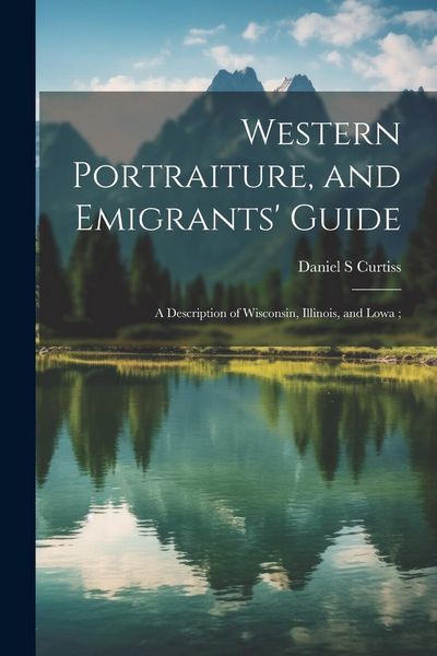 Produktbild: Western Portraiture, and Emigrants' Guide: A Description of Wisconsin, Illinois, and Lowa;