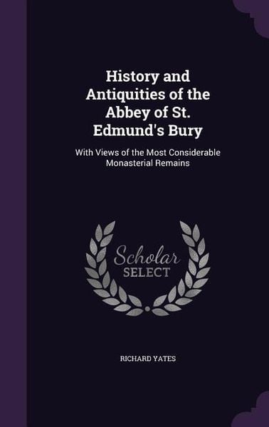 Produktbild: History and Antiquities of the Abbey of St. Edmund's Bury: With Views of the Most Considerable Monasterial Remains