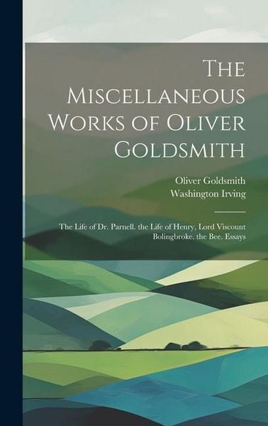Produktbild: The Miscellaneous Works of Oliver Goldsmith: The Life of Dr. Parnell. the Life of Henry, Lord Viscount Bolingbroke. the Bee. Essays