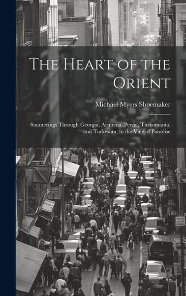 Produktbild: The Heart of the Orient: Saunterings Through Georgia, Armenia, Persia, Turkomania, and Turkestan, to the Vale of Paradise