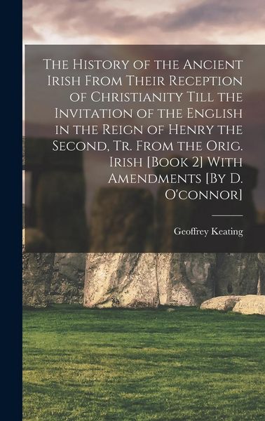 Produktbild: The History of the Ancient Irish From Their Reception of Christianity Till the Invitation of the English in the Reign of Henry the Second, Tr. From th