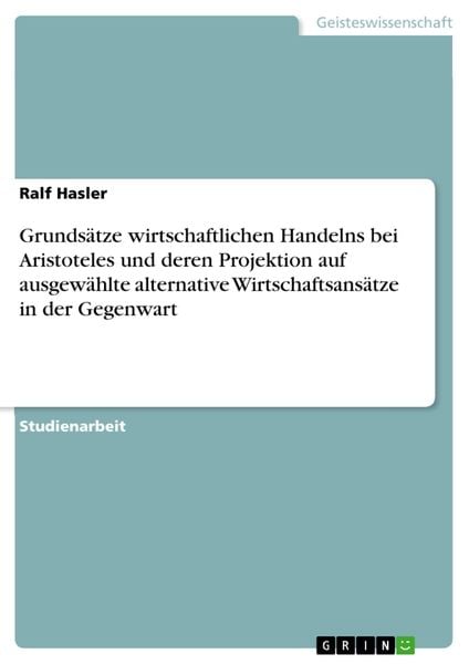 Produktbild: Grunds&auml;tze wirtschaftlichen Handelns bei Aristoteles und deren Projektion auf ausgew&auml;hlte alternative Wirtschaftsans&auml;tze in der Gegenwart