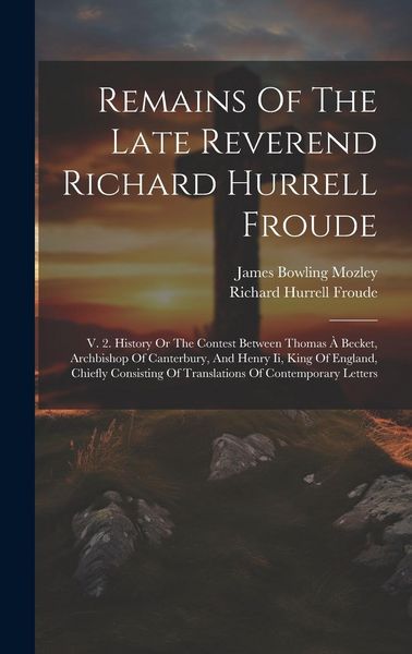 Produktbild: Remains Of The Late Reverend Richard Hurrell Froude: V. 2. History Or The Contest Between Thomas &Agrave; Becket, Archbishop Of Canterbury, And Henry Ii, Kin