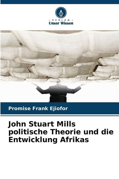 John Stuart Mills politische Theorie und die Entwicklung Afrikas, Taschenbuch von Promise Frank Ejiofor, Verlag Unser Wissen, 9786209018923