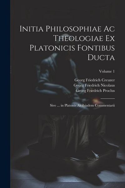 Produktbild: Initia Philosophiae Ac Theologiae Ex Platonicis Fontibus Ducta: Sive ... in Platonis Alcibiadem Commentarii; Volume 1