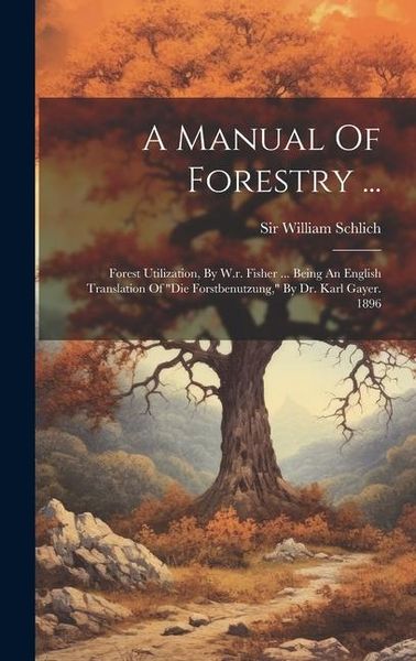 Produktbild: A Manual Of Forestry ...: Forest Utilization, By W.r. Fisher ... Being An English Translation Of "die Forstbenutzung," By Dr. Karl Gayer. 1896