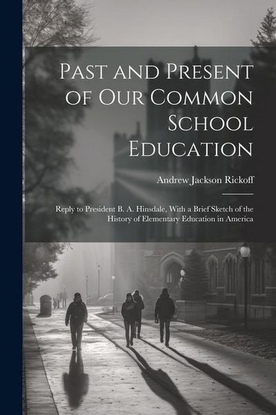Produktbild: Past and Present of Our Common School Education: Reply to President B. A. Hinsdale, With a Brief Sketch of the History of Elementary Education in Amer