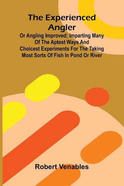 Produktbild: The Experienced Angler; Or Angling Improved; Imparting Many Of The Aptest Ways And Choicest Experiments For The Taking Most Sorts Of Fish In Pond Or River