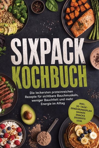 Produktbild: Sixpack Kochbuch: Die leckersten proteinreichen Rezepte f&uuml;r sichtbare Bauchmuskeln, weniger Bauchfett und mehr Energie im Alltag - inkl. 30-Tage-Ern&auml;h