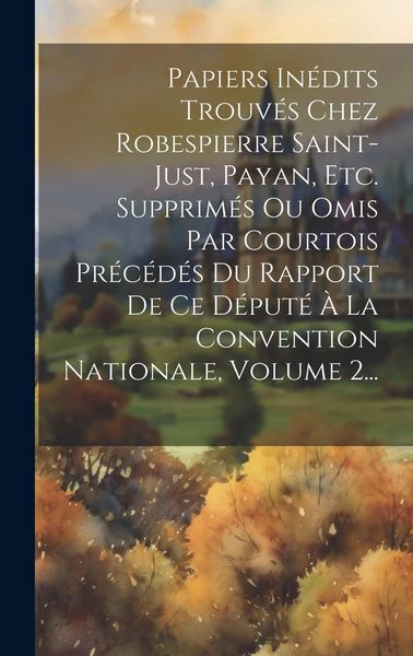 Produktbild: Papiers In&eacute;dits Trouv&eacute;s Chez Robespierre Saint-just, Payan, Etc. Supprim&eacute;s Ou Omis Par Courtois Pr&eacute;c&eacute;d&eacute;s Du Rapport De Ce D&eacute;put&eacute; &Agrave; La Convention Natio