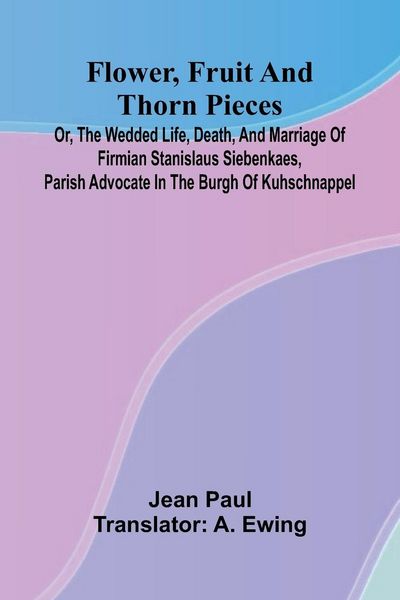 Produktbild: Flower, Fruit, and Thorn Pieces; or, the Wedded Life, Death, and Marriage of Firmian Stanislaus Siebenkaes, Parish Advocate in the Burgh of Kuhschnappel.