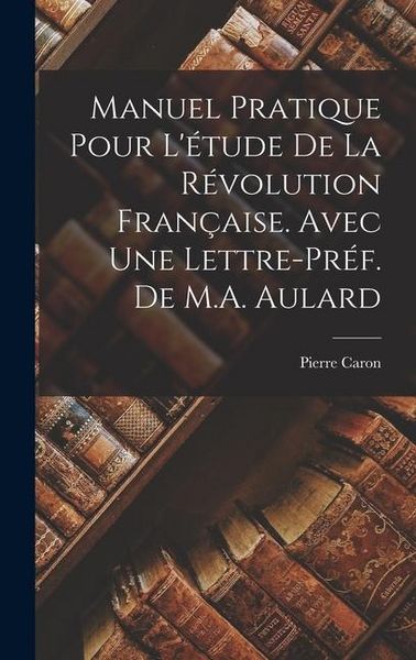 Produktbild: Manuel Pratique pour l'&eacute;tude de la R&eacute;volution Fran&ccedil;aise. Avec une lettre-pr&eacute;f. de M.A. Aulard
