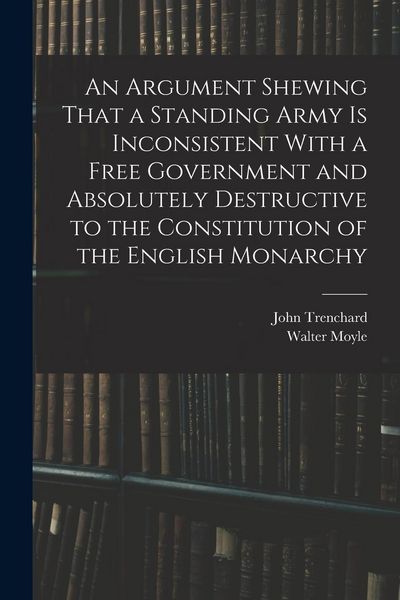 Produktbild: An Argument Shewing That a Standing Army is Inconsistent With a Free Government and Absolutely Destructive to the Constitution of the English Monarchy