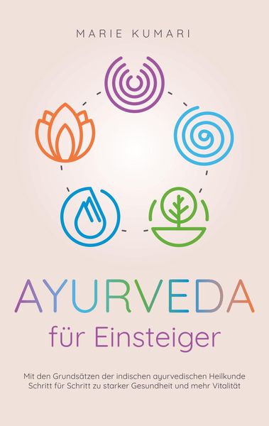 Ayurveda für Einsteiger: Mit den Grundsätzen der indischen ayurvedischen Heilkunde Schritt für Schritt zu starker Gesund