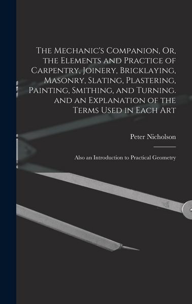 Produktbild: The Mechanic's Companion, Or, the Elements and Practice of Carpentry, Joinery, Bricklaying, Masonry, Slating, Plastering, Painting, Smithing, and Turn