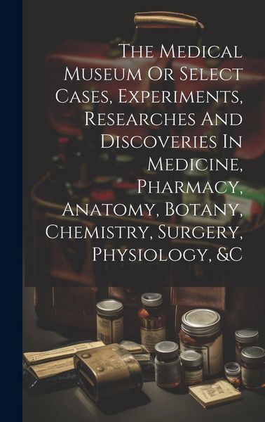 Produktbild: The Medical Museum Or Select Cases, Experiments, Researches And Discoveries In Medicine, Pharmacy, Anatomy, Botany, Chemistry, Surgery, Physiology, &c