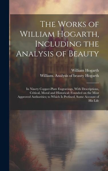 Produktbild: The Works of William Hogarth, Including the Analysis of Beauty: In Ninety Copper-plate Engravings, With Descriptions, Critical, Moral and Historical;