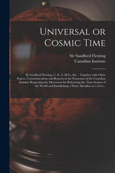 Produktbild: Universal or Cosmic Time [microform]: by Sandford Fleming, C. E., C.M.G., Etc.: Together With Other Papers, Communications and Reports in the Possessi