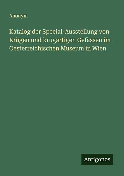Katalog der Special-Ausstellung von Krügen und krugartigen Gefässen im Oesterreichischen Museum in Wien, Taschenbuch von , Antigonos Verlag,