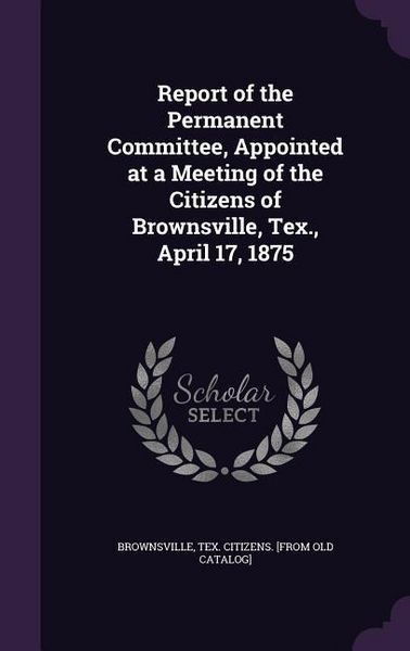 Produktbild: Report of the Permanent Committee, Appointed at a Meeting of the Citizens of Brownsville, Tex., April 17, 1875