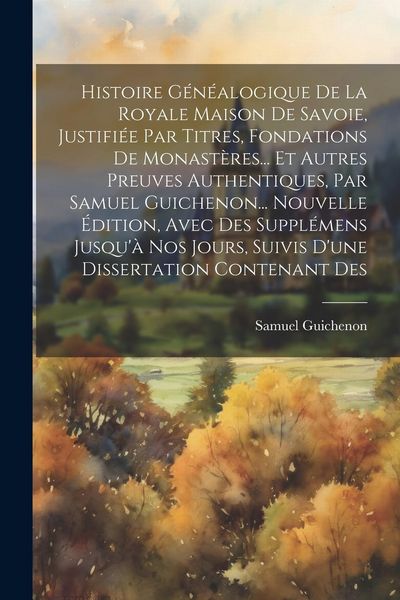 Produktbild: Histoire G&eacute;n&eacute;alogique De La Royale Maison De Savoie, Justifi&eacute;e Par Titres, Fondations De Monast&egrave;res... Et Autres Preuves Authentiques, Par Samuel Guic
