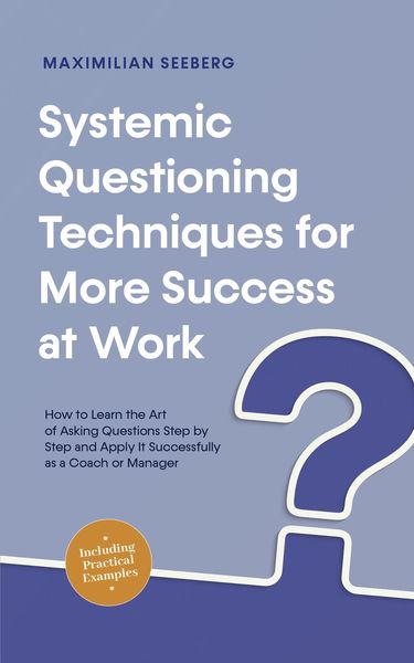 Produktbild: Systemic Questioning Techniques for More Success at Work How to Learn the Art of Asking Questions Step by Step and Apply It Successfully as a Coach or