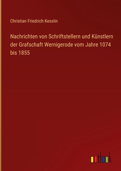 Produktbild: Nachrichten von Schriftstellern und K&uuml;nstlern der Grafschaft Wernigerode vom Jahre 1074 bis 1855