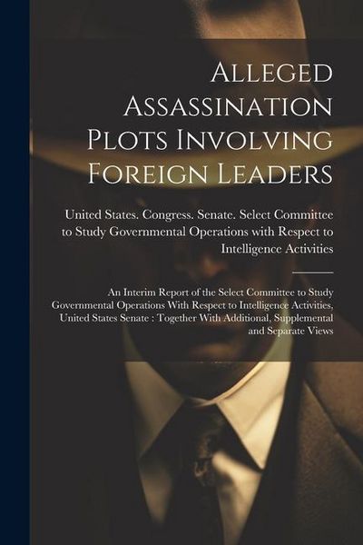 Produktbild: Alleged Assassination Plots Involving Foreign Leaders: An Interim Report of the Select Committee to Study Governmental Operations With Respect to Inte