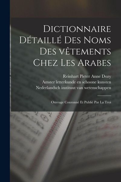 Produktbild: Dictionnaire d&eacute;taill&eacute; des noms des v&ecirc;tements chez les Arabes; ouvrage couronn&eacute; et publi&eacute; par la Troi
