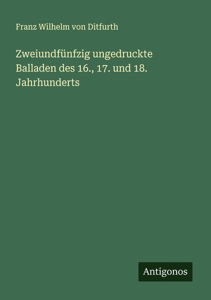 Zweiundfünfzig ungedruckte Balladen des 16., 17. und 18. Jahrhunderts, Taschenbuch von Franz Wilhelm Ditfurth, Antigonos Verlag, 9783386727969