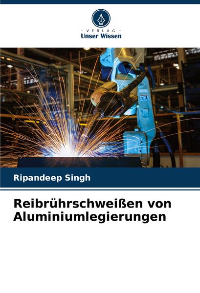 Reibrührschweißen von Aluminiumlegierungen, Taschenbuch von Ripandeep Singh, Verlag Unser Wissen, 9786207804535