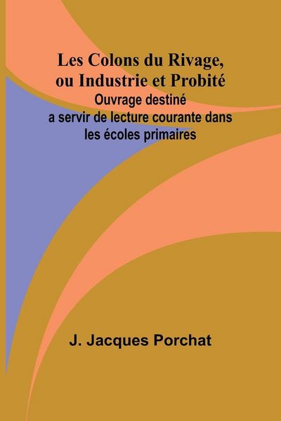 Produktbild: Les Colons du Rivage, ou Industrie et Probit&eacute;; Ouvrage destin&eacute; a servir de lecture courante dans les &eacute;coles primaires